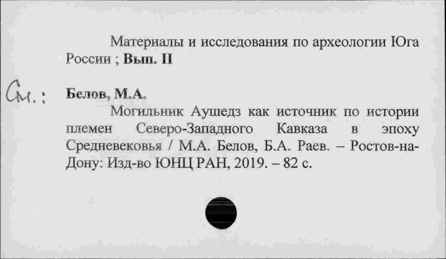 ﻿Материалы и исследования по археологии Юга России ; Вып. И
Белов, М.А.
Могильник Аушедз как источник по истории племен Северо-Западного Кавказа в эпоху Средневековья / М.А. Белов, Б.А. Раев. - Ростов-на-Дону: Изд-во ЮНЦ РАН, 2019. - 82 с.